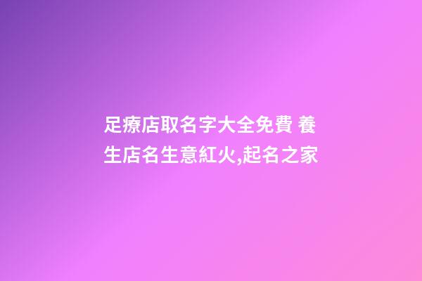 足療店取名字大全免費 養生店名生意紅火,起名之家-第1張-店鋪起名-玄機派